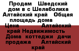 Продам “ Шведский“дом в с.Шелаболиха Алтайский край › Общая площадь дома ­ 75 › Цена ­ 1 300 - Алтайский край Недвижимость » Дома, коттеджи, дачи продажа   . Алтайский край